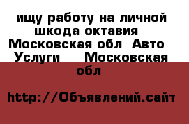 ищу работу на личной шкода октавия - Московская обл. Авто » Услуги   . Московская обл.